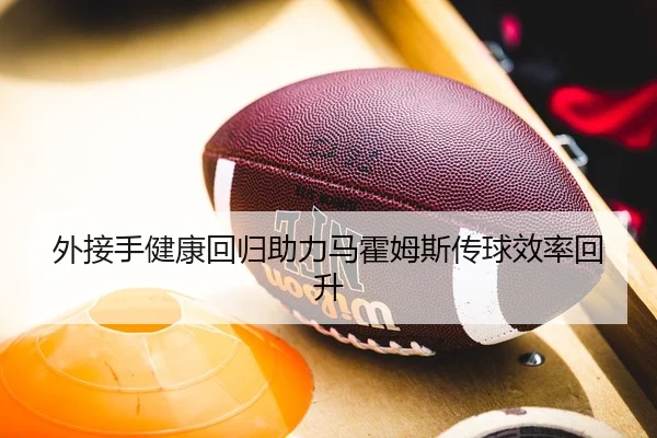 外接手健康回归助力马霍姆斯传球效率回升