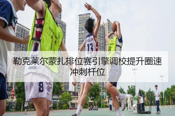勒克莱尔蒙扎排位赛引擎调校提升圈速冲刺杆位