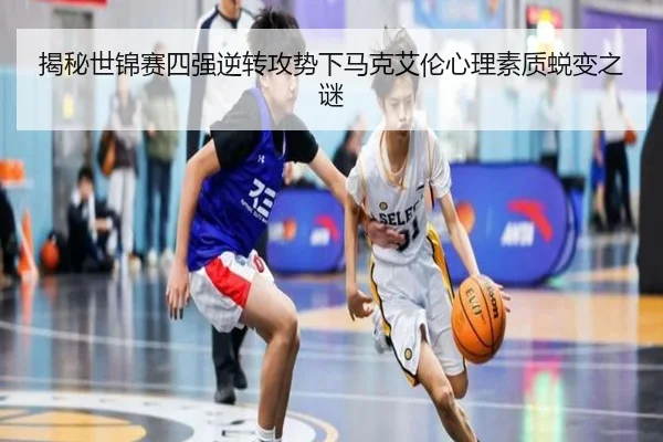 揭秘世锦赛四强逆转攻势下马克艾伦心理素质蜕变之谜