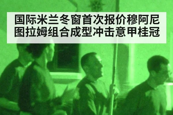 国际米兰冬窗首次报价穆阿尼图拉姆组合成型冲击意甲桂冠