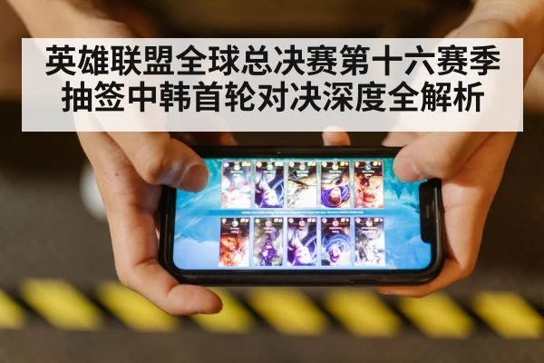 英雄联盟全球总决赛第十六赛季抽签中韩首轮对决深度全解析