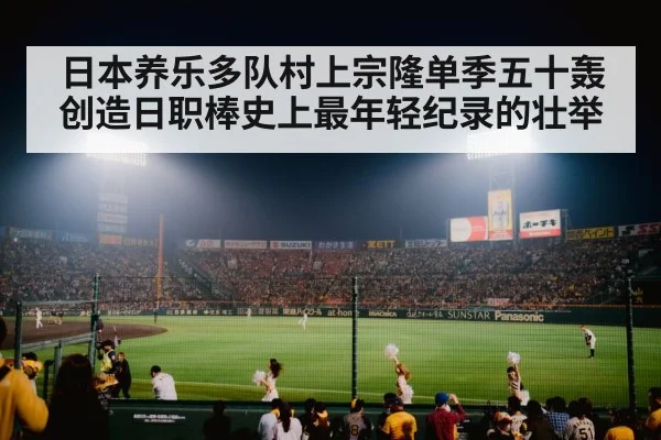 日本养乐多队村上宗隆单季五十轰创造日职棒史上最年轻纪录的壮举