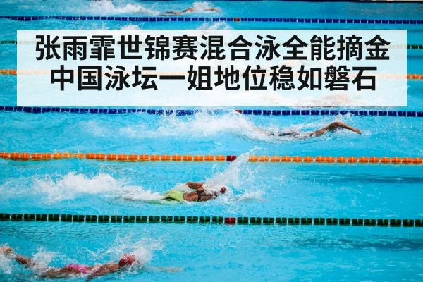 张雨霏世锦赛混合泳全能摘金中国泳坛一姐地位稳如磐石