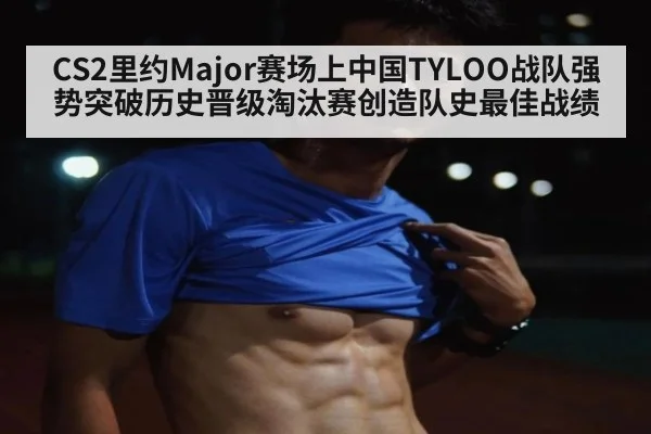 CS2里约Major赛场上中国TYLOO战队强势突破历史晋级淘汰赛创造队史最佳战绩