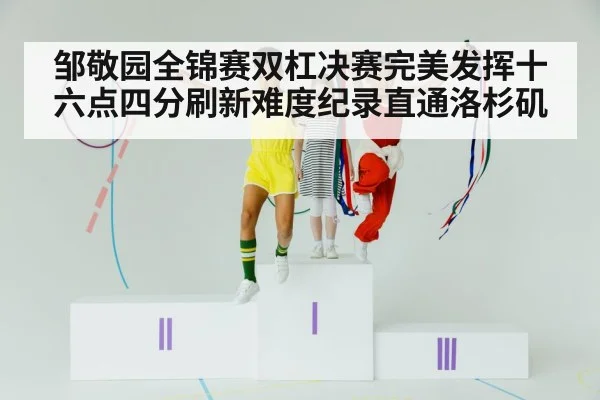 邹敬园全锦赛双杠决赛完美发挥十六点四分刷新难度纪录直通洛杉矶